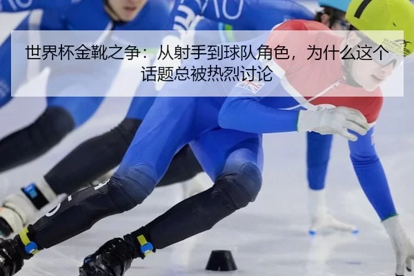 世界杯金靴之争：从射手到球队角色，为什么这个话题总被热烈讨论